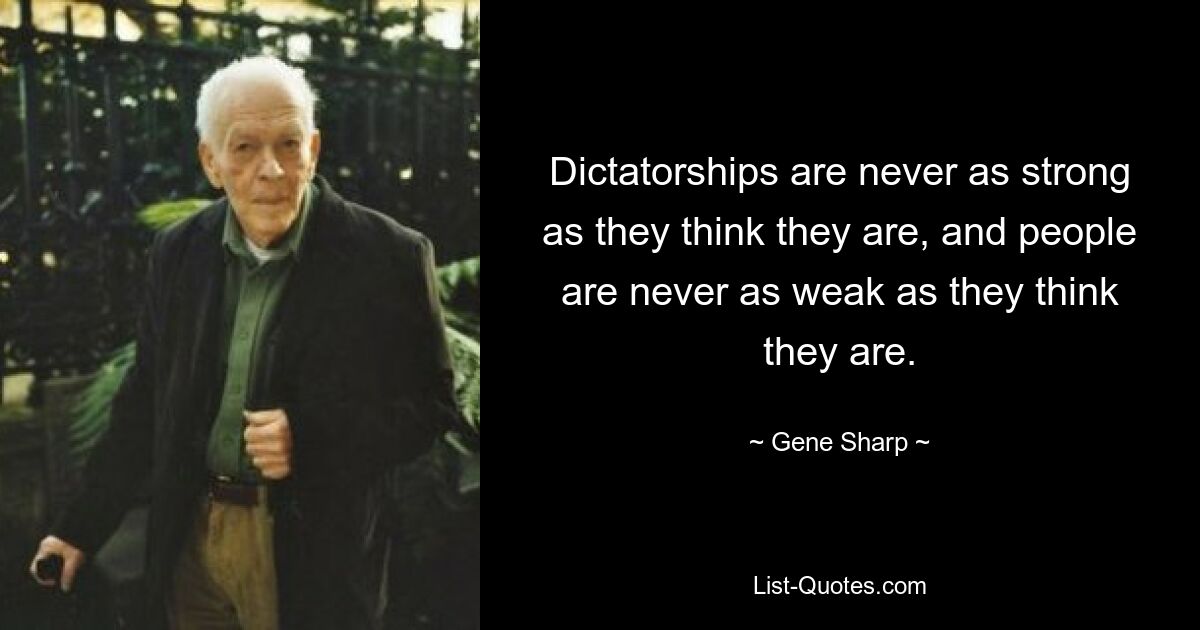 Dictatorships are never as strong as they think they are, and people are never as weak as they think they are. — © Gene Sharp