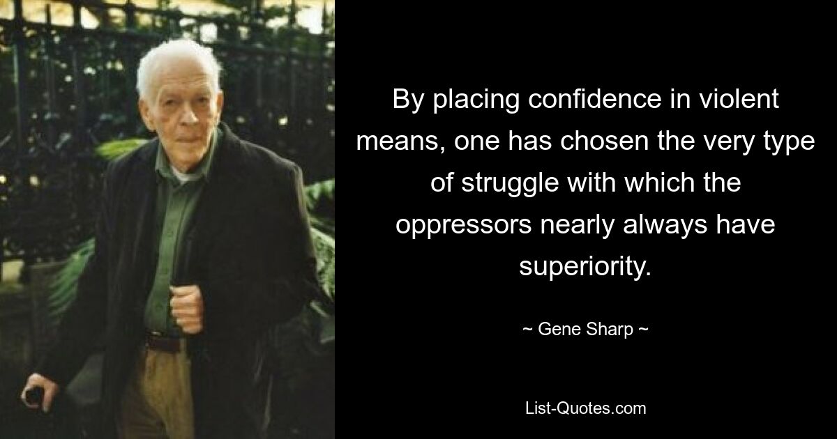 By placing confidence in violent means, one has chosen the very type of struggle with which the oppressors nearly always have superiority. — © Gene Sharp