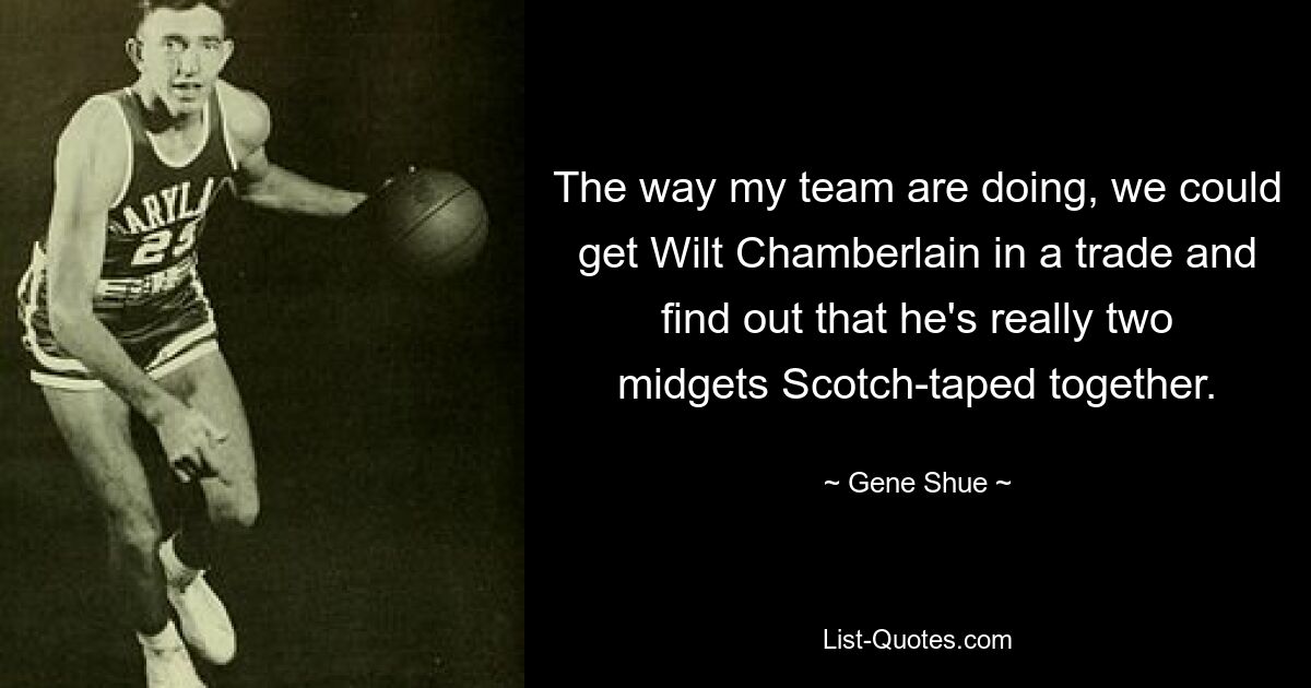 The way my team are doing, we could get Wilt Chamberlain in a trade and find out that he's really two midgets Scotch-taped together. — © Gene Shue