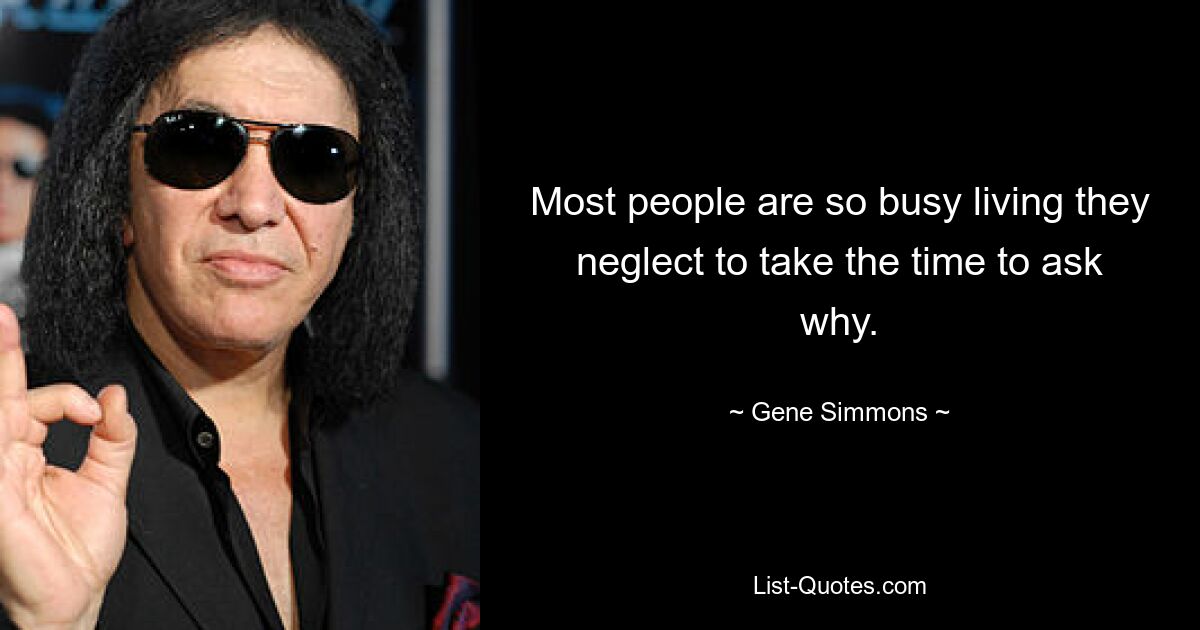 Most people are so busy living they neglect to take the time to ask why. — © Gene Simmons