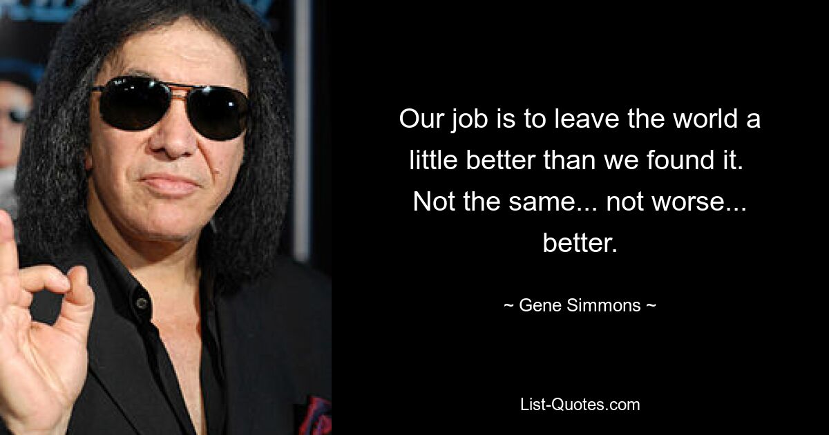 Our job is to leave the world a little better than we found it.  Not the same... not worse... better. — © Gene Simmons