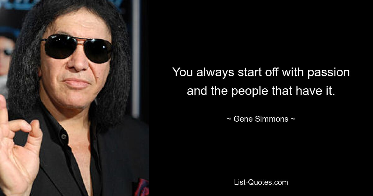 You always start off with passion and the people that have it. — © Gene Simmons