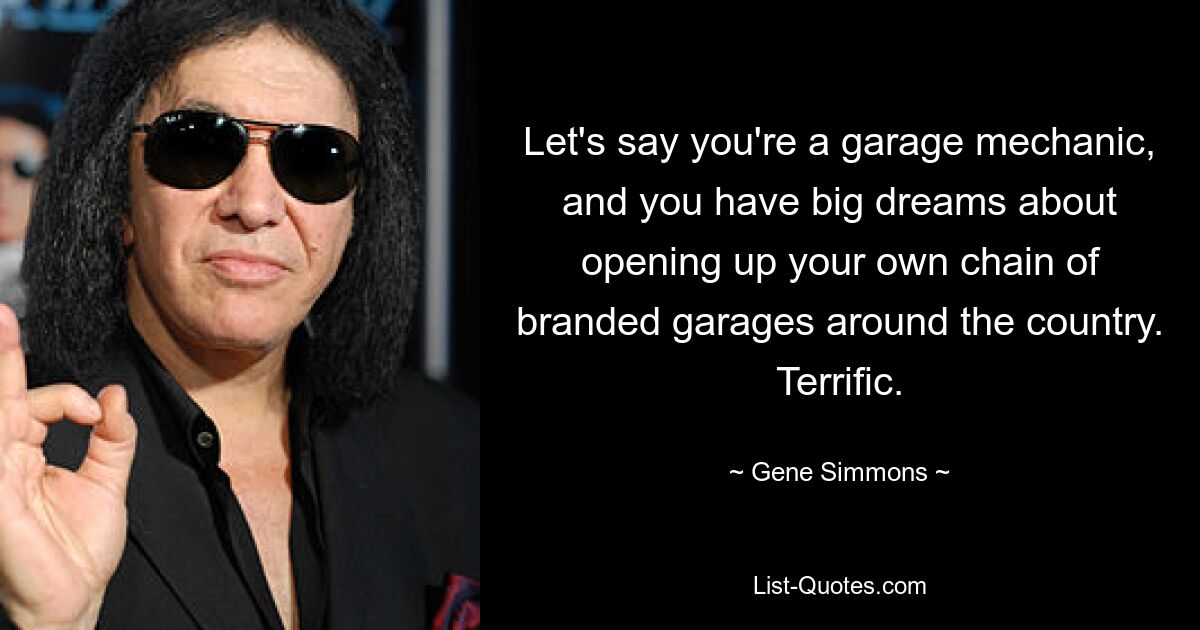 Let's say you're a garage mechanic, and you have big dreams about opening up your own chain of branded garages around the country. Terrific. — © Gene Simmons