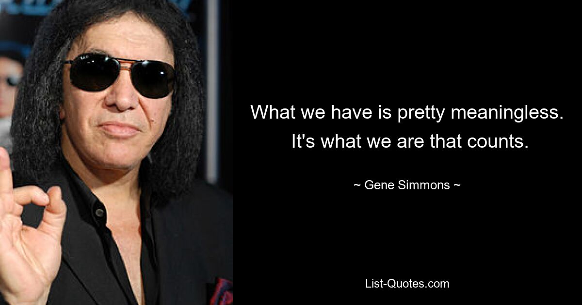 What we have is pretty meaningless.  It's what we are that counts. — © Gene Simmons