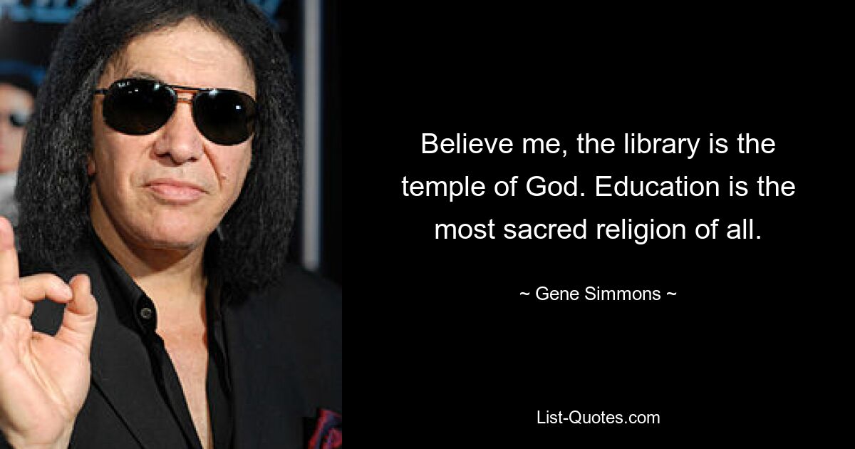 Believe me, the library is the temple of God. Education is the most sacred religion of all. — © Gene Simmons