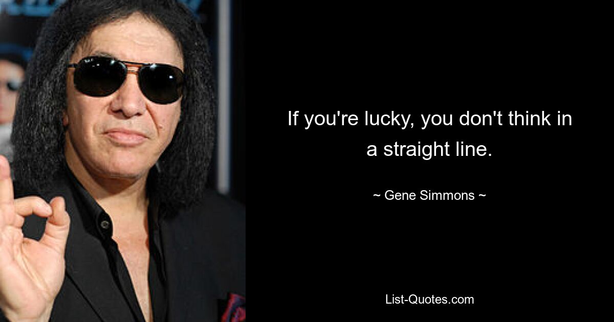 If you're lucky, you don't think in a straight line. — © Gene Simmons