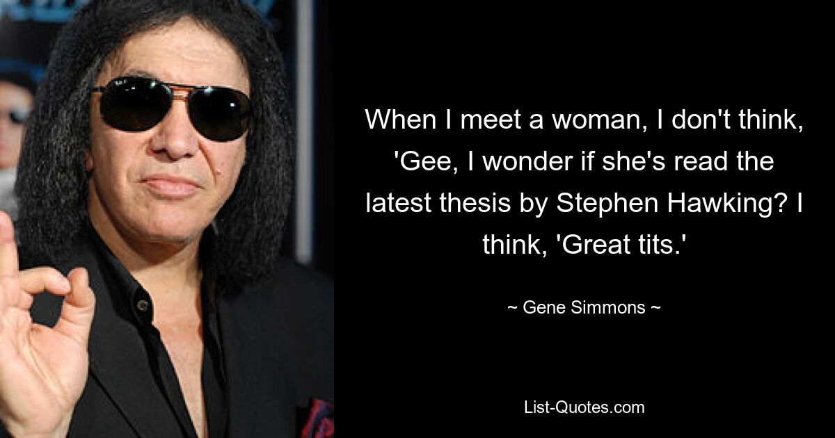 When I meet a woman, I don't think, 'Gee, I wonder if she's read the latest thesis by Stephen Hawking? I think, 'Great tits.' — © Gene Simmons