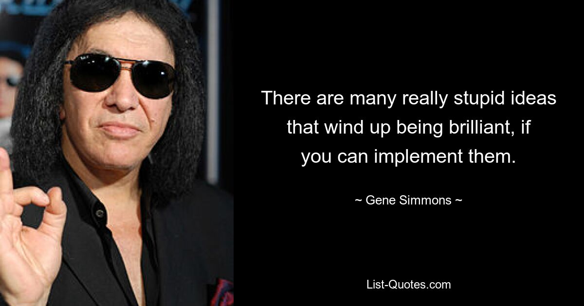 There are many really stupid ideas that wind up being brilliant, if you can implement them. — © Gene Simmons