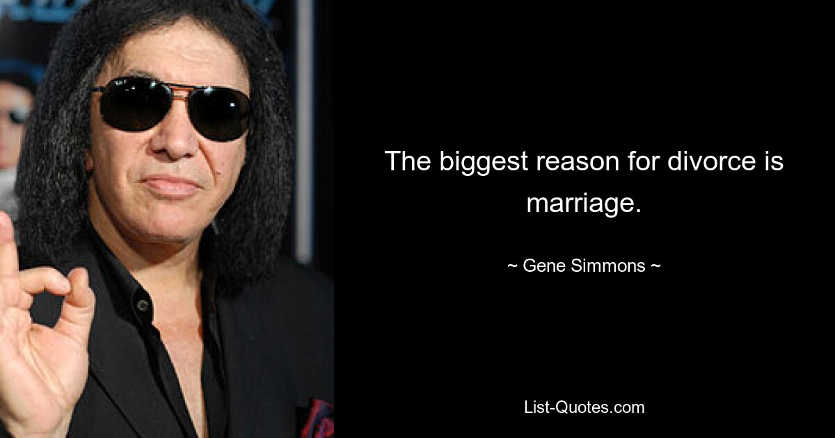 The biggest reason for divorce is marriage. — © Gene Simmons