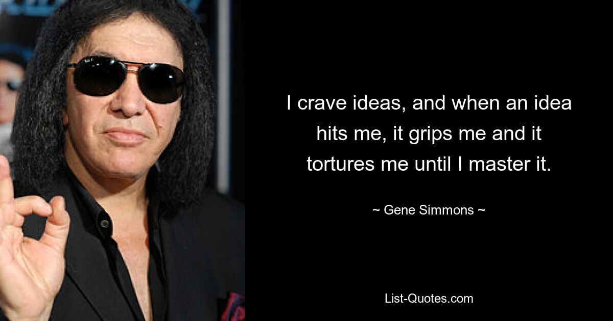 I crave ideas, and when an idea hits me, it grips me and it tortures me until I master it. — © Gene Simmons