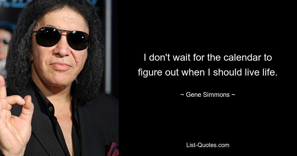 I don't wait for the calendar to figure out when I should live life. — © Gene Simmons