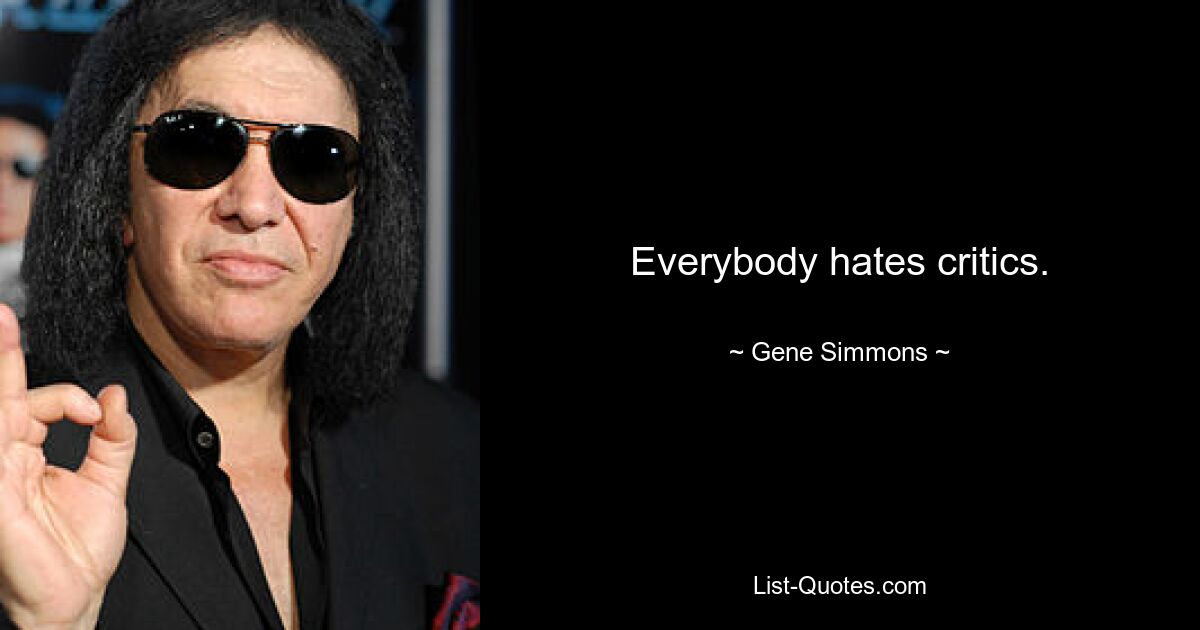 Everybody hates critics. — © Gene Simmons