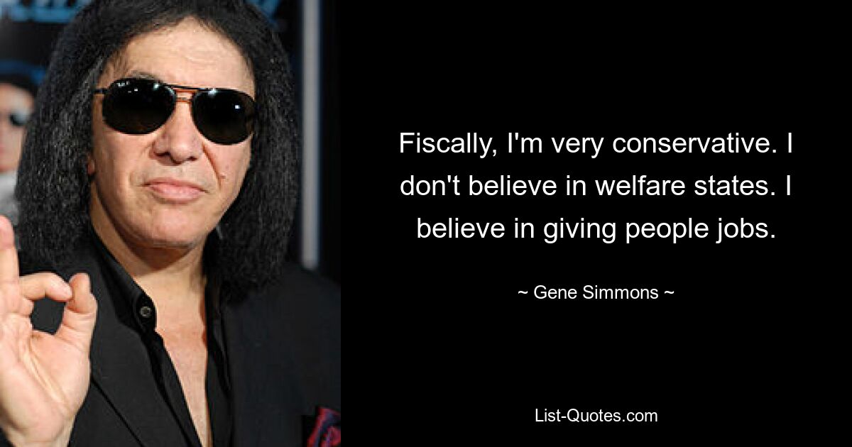 Fiscally, I'm very conservative. I don't believe in welfare states. I believe in giving people jobs. — © Gene Simmons