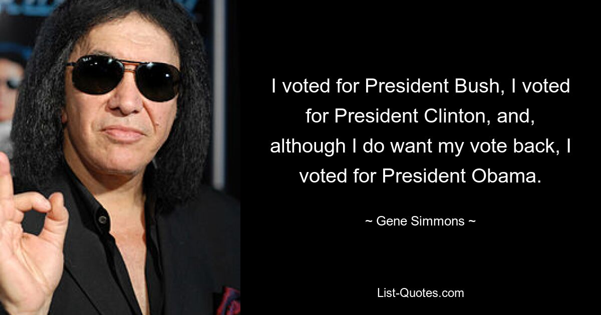 I voted for President Bush, I voted for President Clinton, and, although I do want my vote back, I voted for President Obama. — © Gene Simmons