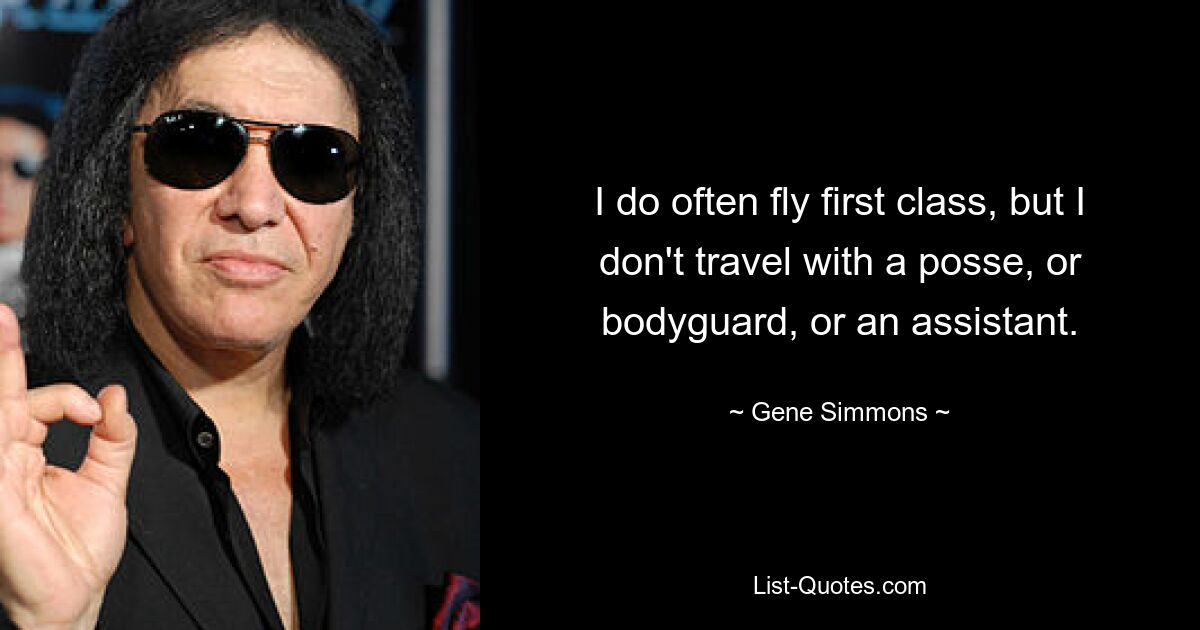 I do often fly first class, but I don't travel with a posse, or bodyguard, or an assistant. — © Gene Simmons