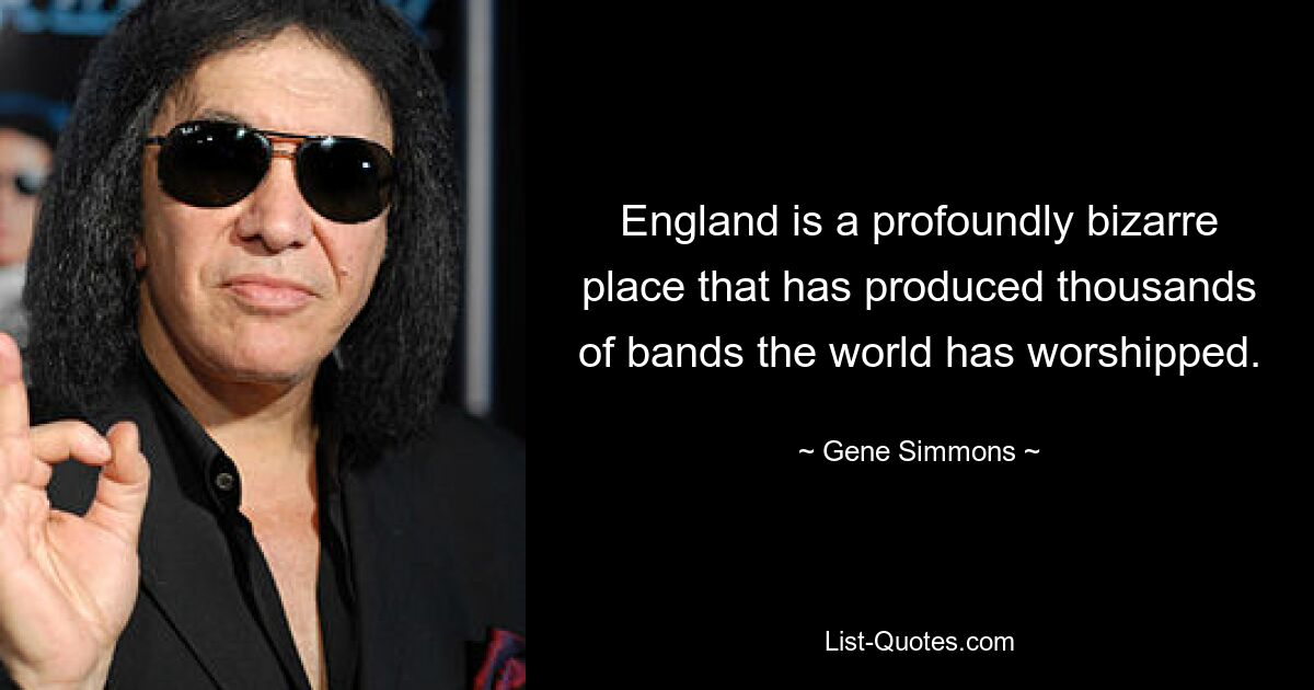 England is a profoundly bizarre place that has produced thousands of bands the world has worshipped. — © Gene Simmons