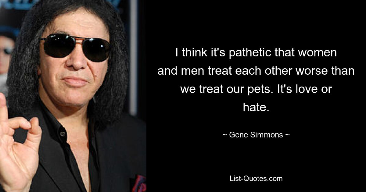 I think it's pathetic that women and men treat each other worse than we treat our pets. It's love or hate. — © Gene Simmons