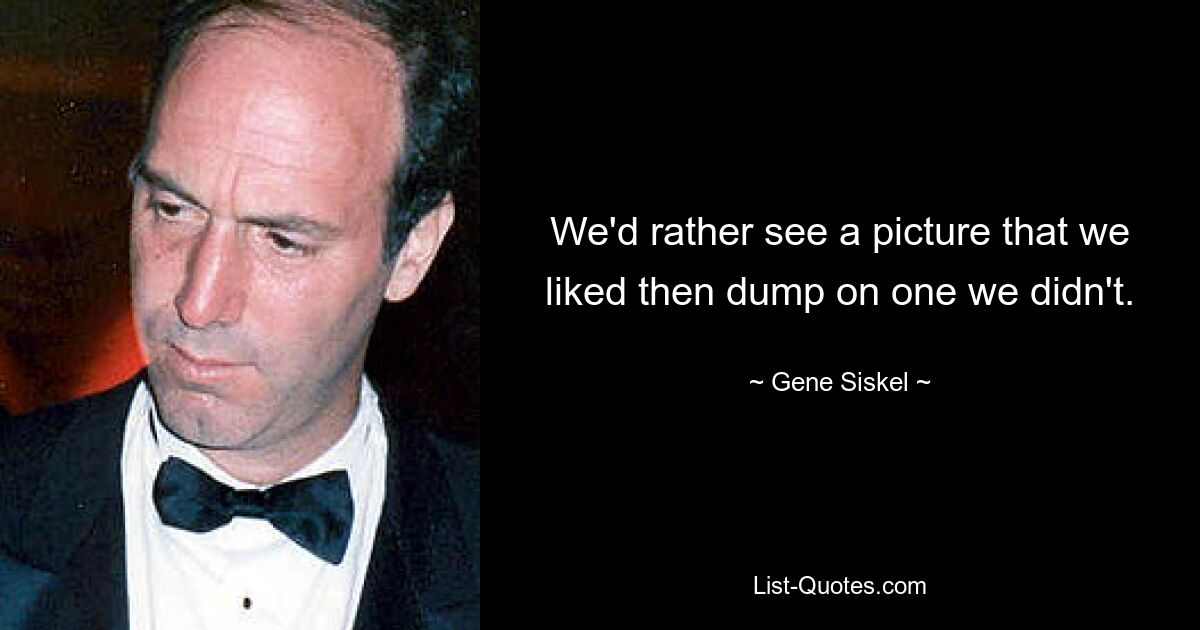 We'd rather see a picture that we liked then dump on one we didn't. — © Gene Siskel