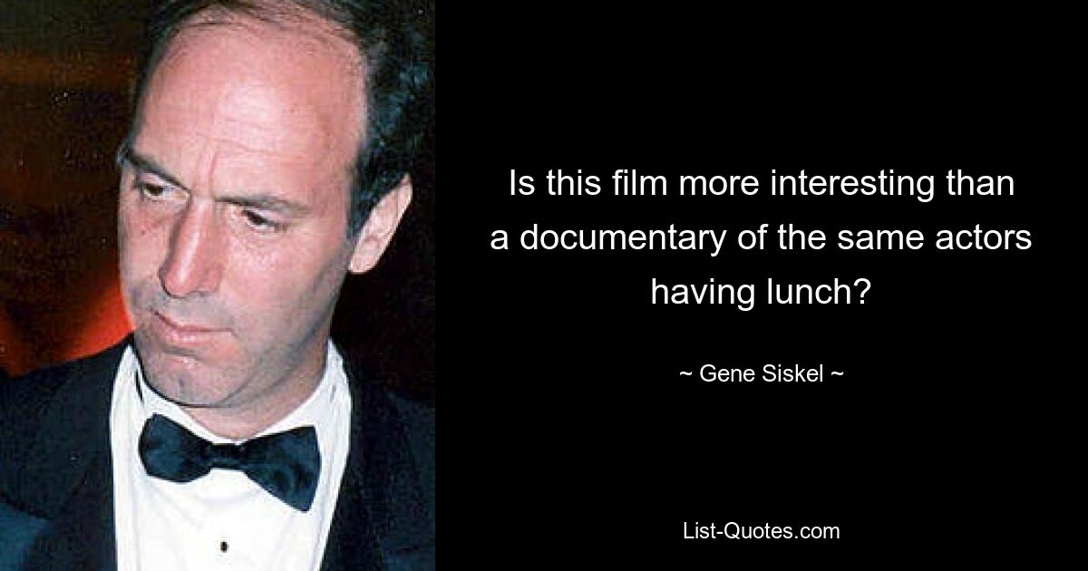 Is this film more interesting than a documentary of the same actors having lunch? — © Gene Siskel