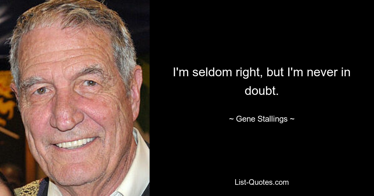 I'm seldom right, but I'm never in doubt. — © Gene Stallings