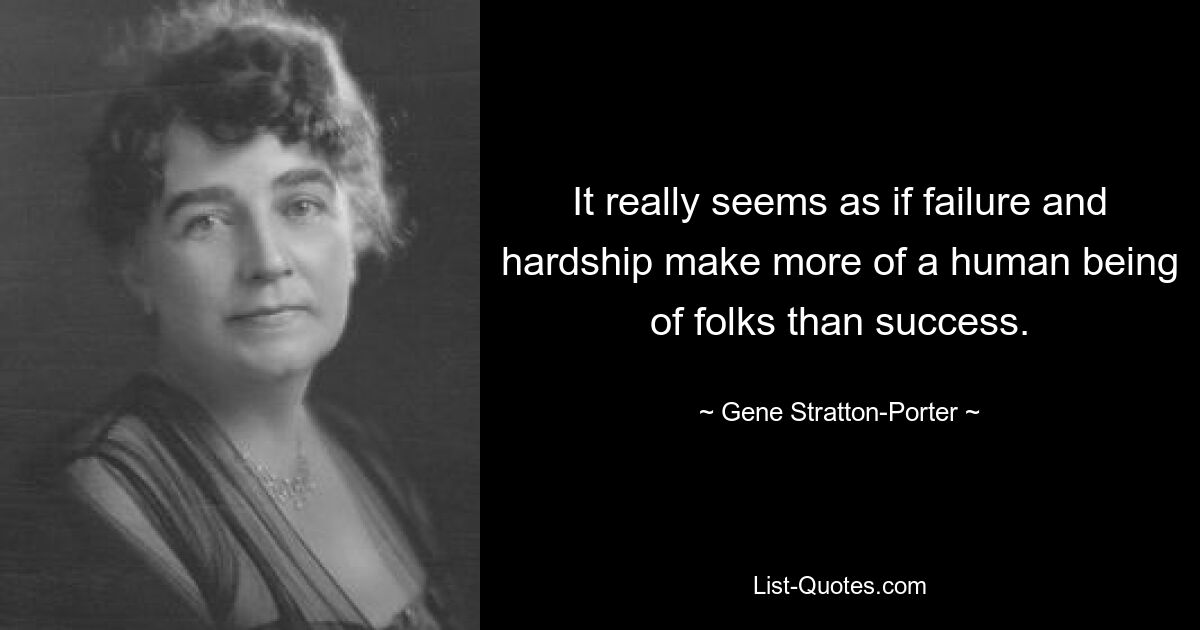 It really seems as if failure and hardship make more of a human being of folks than success. — © Gene Stratton-Porter