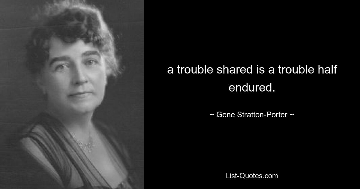 a trouble shared is a trouble half endured. — © Gene Stratton-Porter