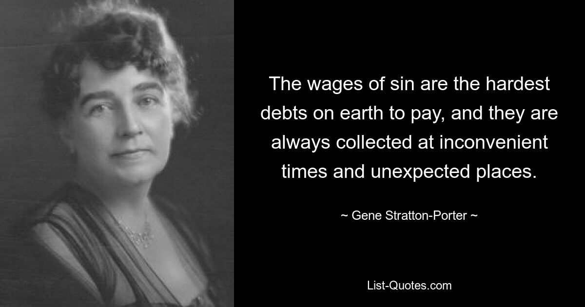 The wages of sin are the hardest debts on earth to pay, and they are always collected at inconvenient times and unexpected places. — © Gene Stratton-Porter