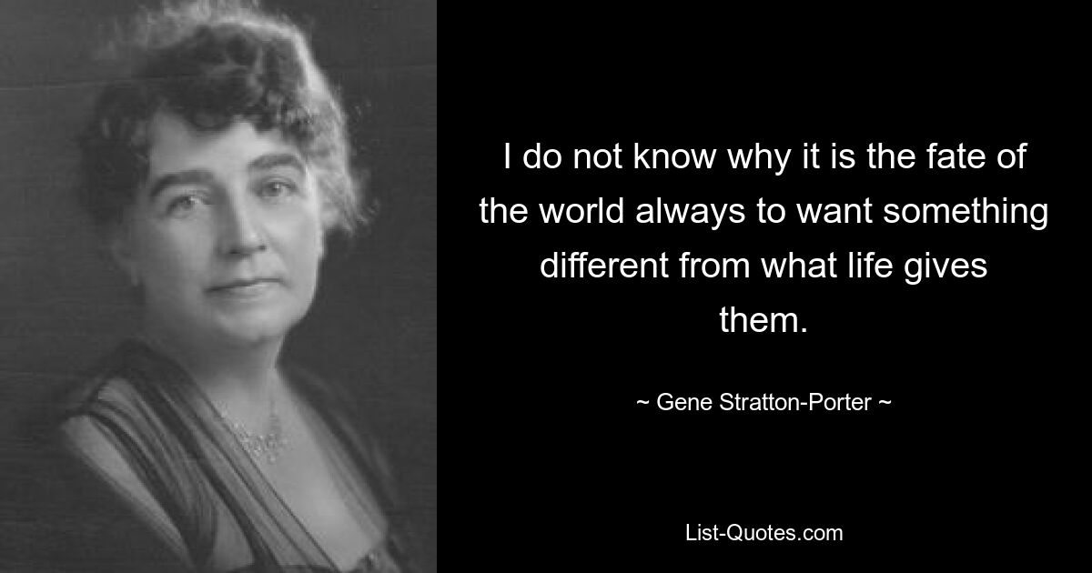 I do not know why it is the fate of the world always to want something different from what life gives them. — © Gene Stratton-Porter