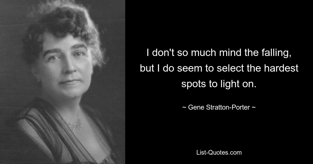 I don't so much mind the falling, but I do seem to select the hardest spots to light on. — © Gene Stratton-Porter