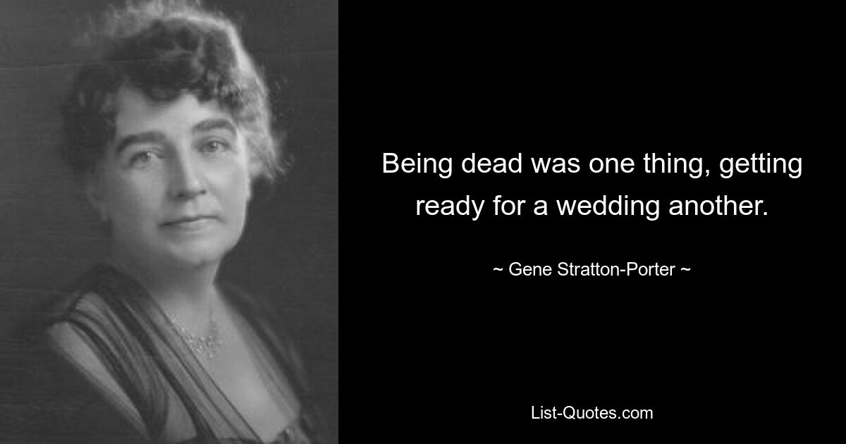 Being dead was one thing, getting ready for a wedding another. — © Gene Stratton-Porter