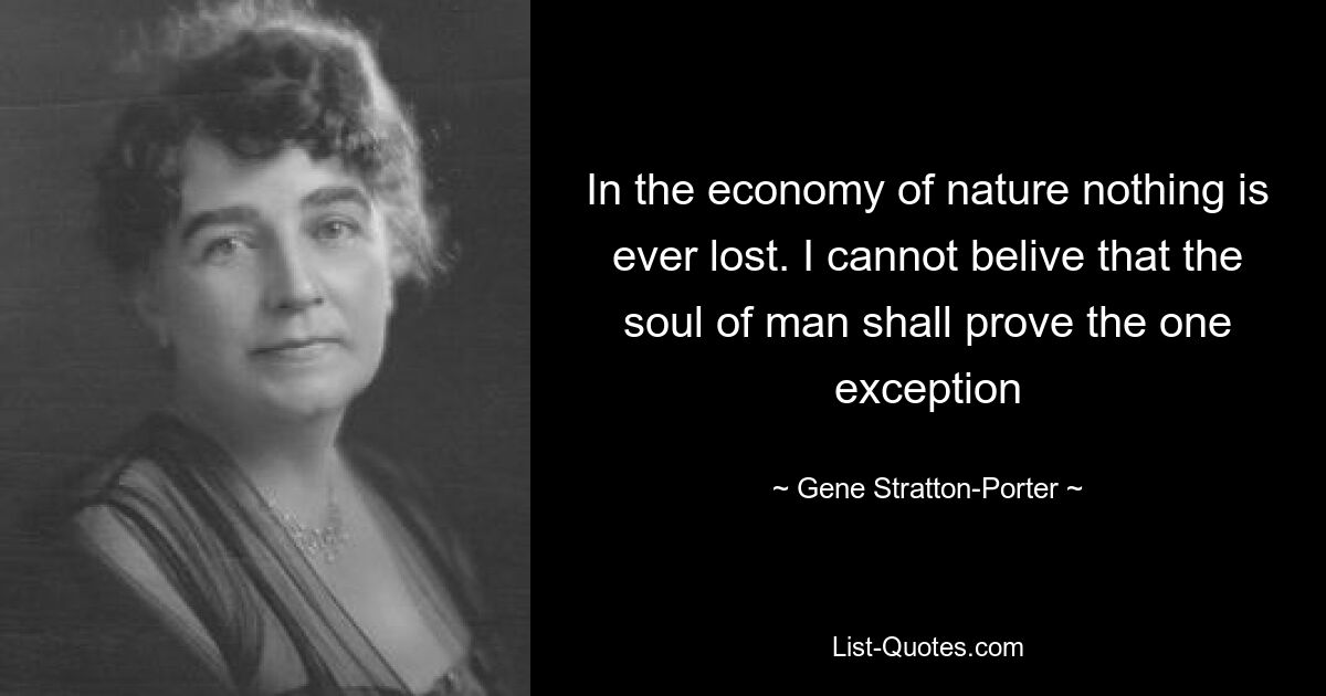 In the economy of nature nothing is ever lost. I cannot belive that the soul of man shall prove the one exception — © Gene Stratton-Porter