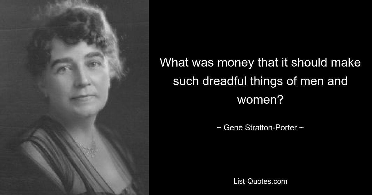 What was money that it should make such dreadful things of men and women? — © Gene Stratton-Porter