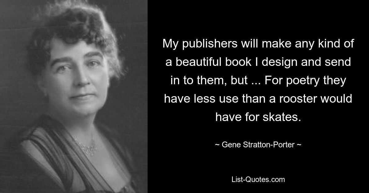 My publishers will make any kind of a beautiful book I design and send in to them, but ... For poetry they have less use than a rooster would have for skates. — © Gene Stratton-Porter