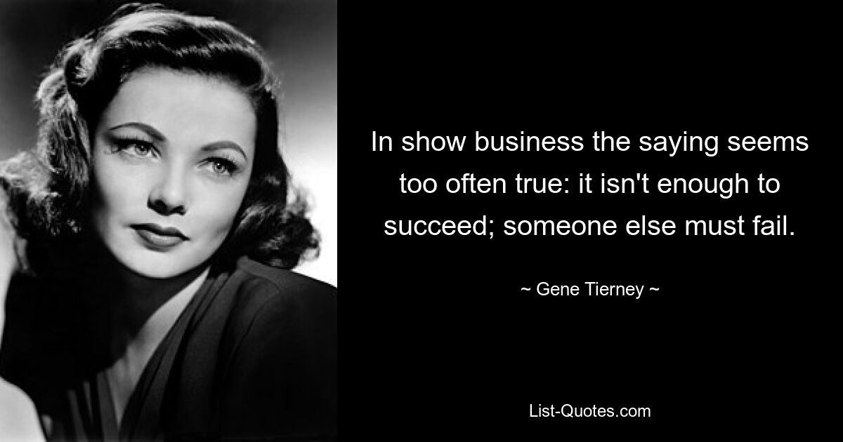 In show business the saying seems too often true: it isn't enough to succeed; someone else must fail. — © Gene Tierney