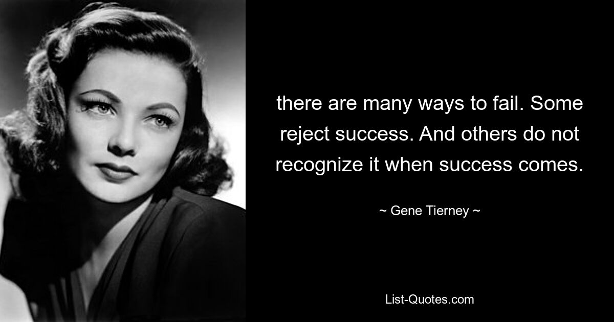 there are many ways to fail. Some reject success. And others do not recognize it when success comes. — © Gene Tierney