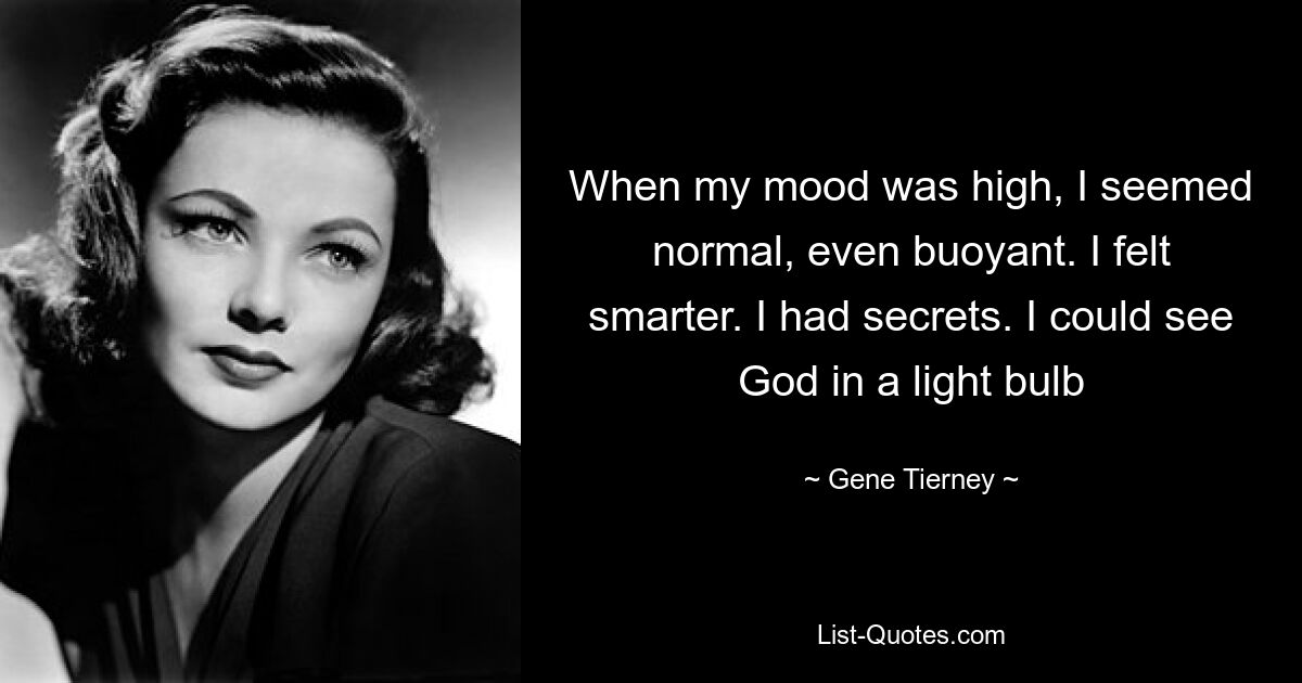 When my mood was high, I seemed normal, even buoyant. I felt smarter. I had secrets. I could see God in a light bulb — © Gene Tierney