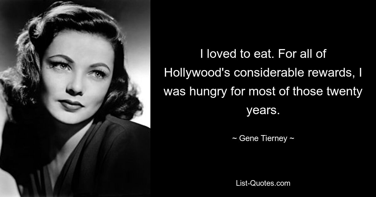 I loved to eat. For all of Hollywood's considerable rewards, I was hungry for most of those twenty years. — © Gene Tierney