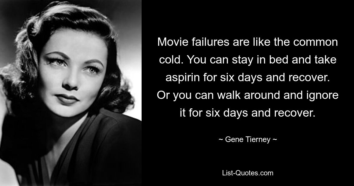 Movie failures are like the common cold. You can stay in bed and take aspirin for six days and recover. Or you can walk around and ignore it for six days and recover. — © Gene Tierney