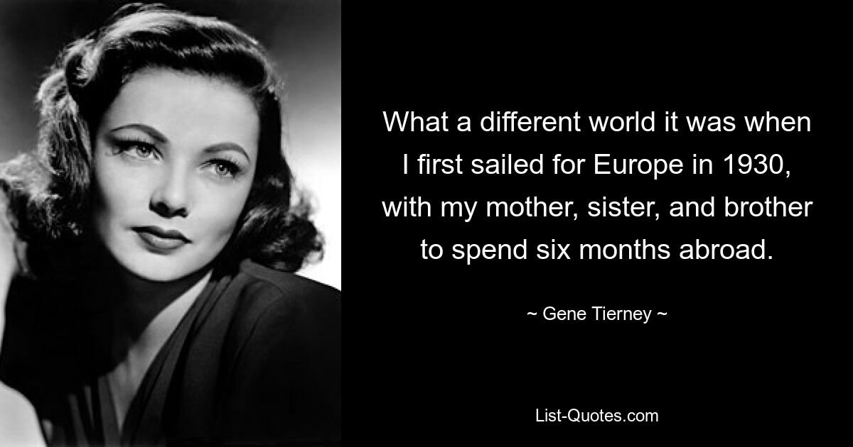 What a different world it was when I first sailed for Europe in 1930, with my mother, sister, and brother to spend six months abroad. — © Gene Tierney