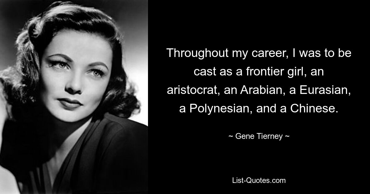 Throughout my career, I was to be cast as a frontier girl, an aristocrat, an Arabian, a Eurasian, a Polynesian, and a Chinese. — © Gene Tierney