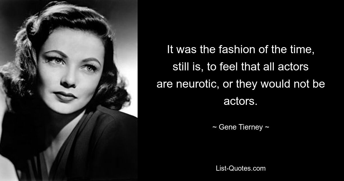 It was the fashion of the time, still is, to feel that all actors are neurotic, or they would not be actors. — © Gene Tierney