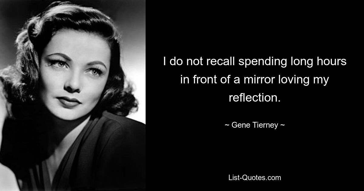 I do not recall spending long hours in front of a mirror loving my reflection. — © Gene Tierney