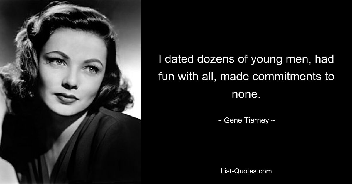 I dated dozens of young men, had fun with all, made commitments to none. — © Gene Tierney