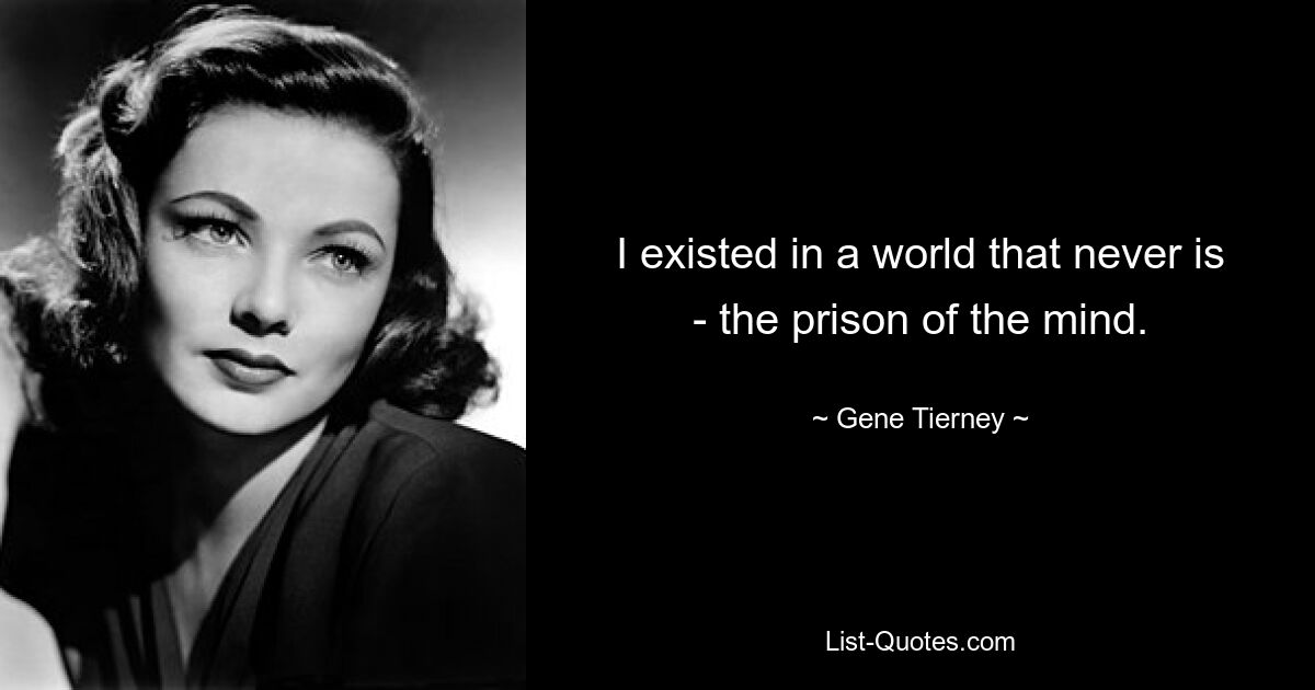 I existed in a world that never is - the prison of the mind. — © Gene Tierney