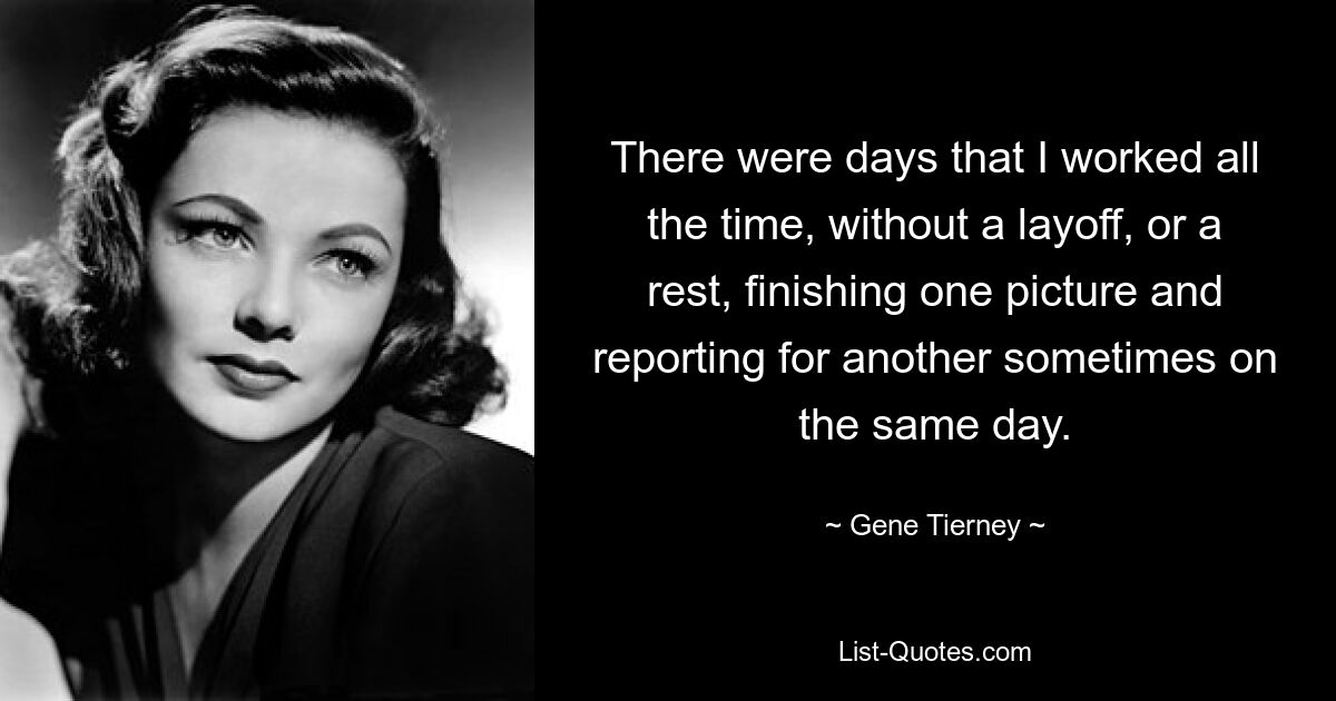 There were days that I worked all the time, without a layoff, or a rest, finishing one picture and reporting for another sometimes on the same day. — © Gene Tierney