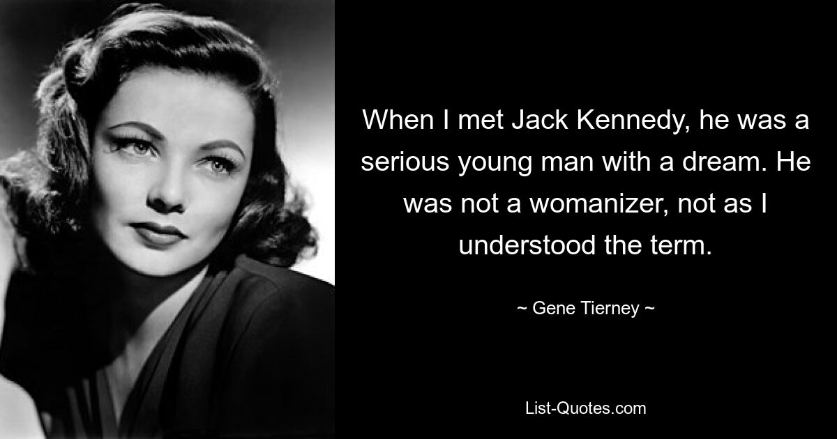 When I met Jack Kennedy, he was a serious young man with a dream. He was not a womanizer, not as I understood the term. — © Gene Tierney