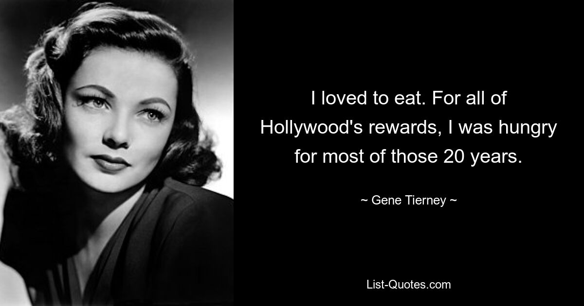 I loved to eat. For all of Hollywood's rewards, I was hungry for most of those 20 years. — © Gene Tierney