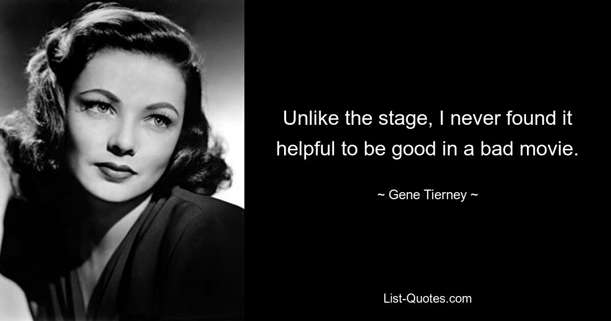 Unlike the stage, I never found it helpful to be good in a bad movie. — © Gene Tierney