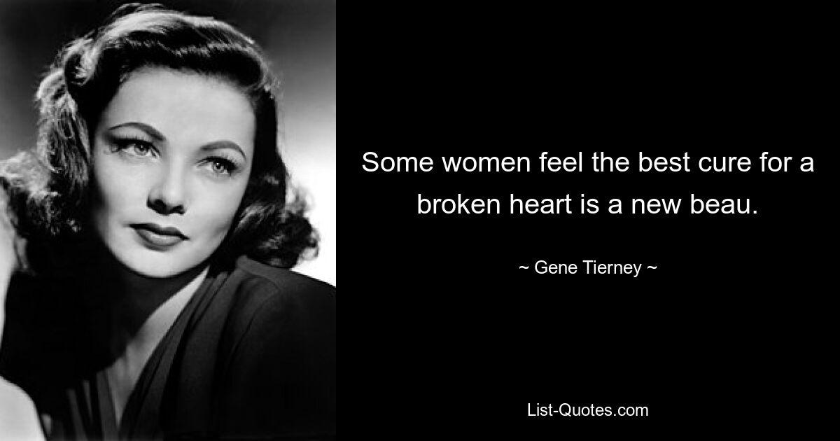 Some women feel the best cure for a broken heart is a new beau. — © Gene Tierney