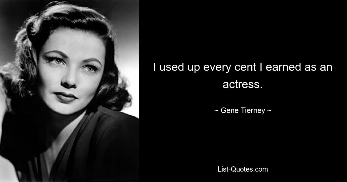 I used up every cent I earned as an actress. — © Gene Tierney